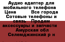 Аудио адаптер для мобильного телефона › Цена ­ 200 - Все города Сотовые телефоны и связь » Продам аксессуары и запчасти   . Амурская обл.,Селемджинский р-н